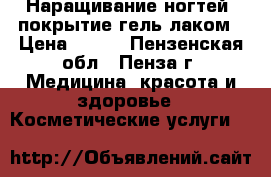 Наращивание ногтей, покрытие гель лаком › Цена ­ 800 - Пензенская обл., Пенза г. Медицина, красота и здоровье » Косметические услуги   